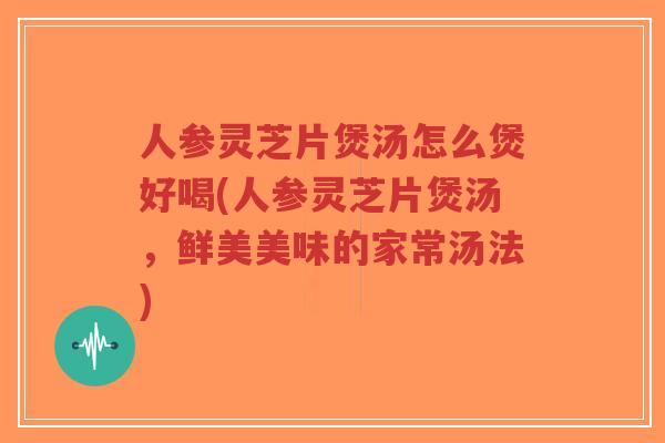 人参灵芝片煲汤怎么煲好喝(人参灵芝片煲汤，鲜美美味的家常汤法)
