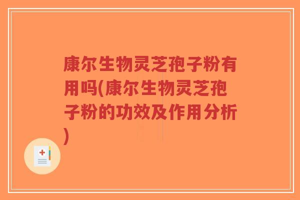 康尔生物灵芝孢子粉有用吗(康尔生物灵芝孢子粉的功效及作用分析)
