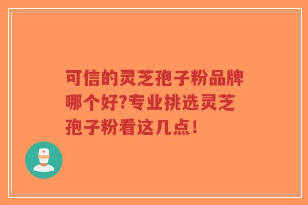 可信的灵芝孢子粉品牌哪个好?专业挑选灵芝孢子粉看这几点！