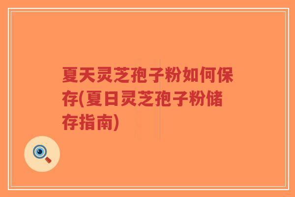 夏天灵芝孢子粉如何保存(夏日灵芝孢子粉储存指南)