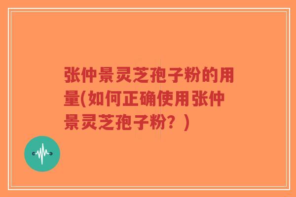 张仲景灵芝孢子粉的用量(如何正确使用张仲景灵芝孢子粉？)