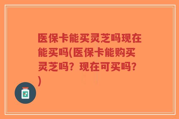医保卡能买灵芝吗现在能买吗(医保卡能购买灵芝吗？现在可买吗？)