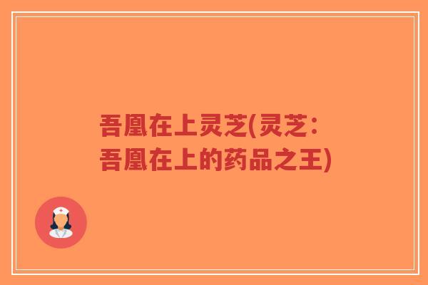 吾凰在上灵芝(灵芝：吾凰在上的药品之王)
