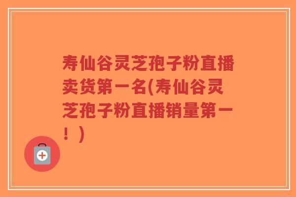 寿仙谷灵芝孢子粉直播卖货第一名(寿仙谷灵芝孢子粉直播销量第一！)