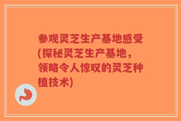 参观灵芝生产基地感受(探秘灵芝生产基地，领略令人惊叹的灵芝种植技术)