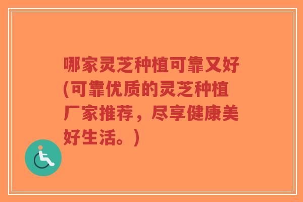 哪家灵芝种植可靠又好(可靠优质的灵芝种植厂家推荐，尽享健康美好生活。)