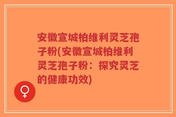 安徽宣城柏维利灵芝孢子粉(安徽宣城柏维利灵芝孢子粉：探究灵芝的健康功效)
