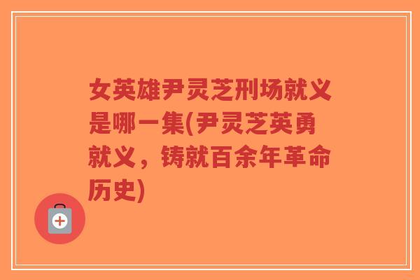 女英雄尹灵芝刑场就义是哪一集(尹灵芝英勇就义，铸就百余年革命历史)