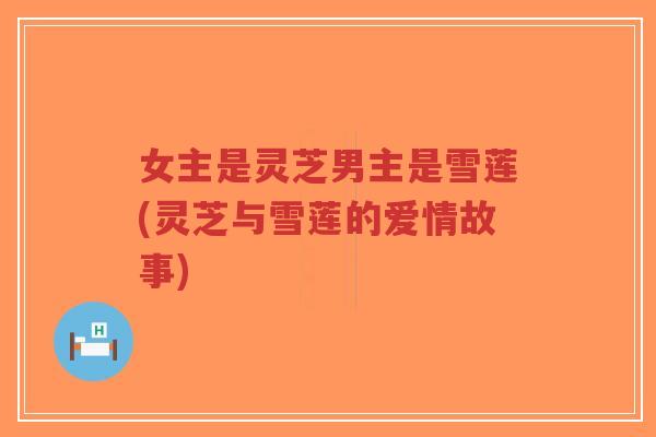女主是灵芝男主是雪莲(灵芝与雪莲的爱情故事)