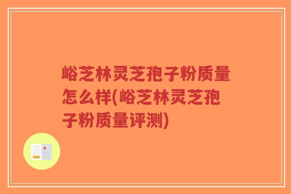 峪芝林灵芝孢子粉质量怎么样(峪芝林灵芝孢子粉质量评测)