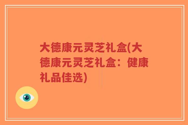 大德康元灵芝礼盒(大德康元灵芝礼盒：健康礼品佳选)