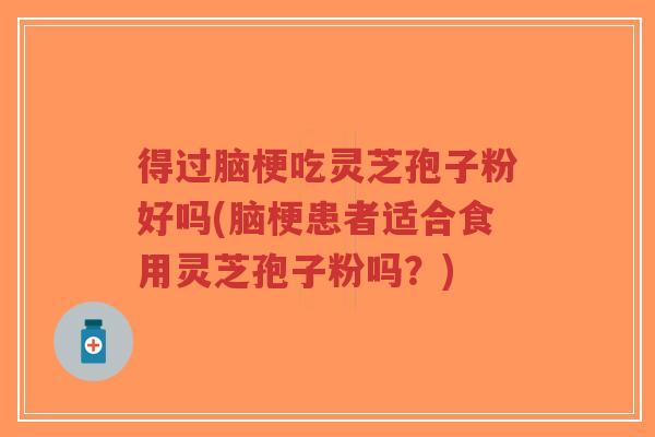得过脑梗吃灵芝孢子粉好吗(脑梗患者适合食用灵芝孢子粉吗？)