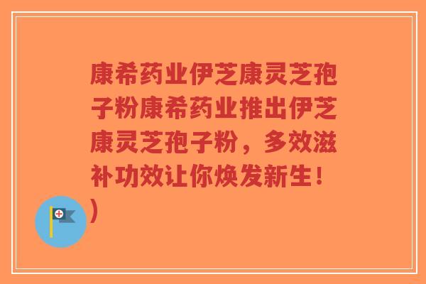 康希药业伊芝康灵芝孢子粉康希药业推出伊芝康灵芝孢子粉，多效滋补功效让你焕发新生！)
