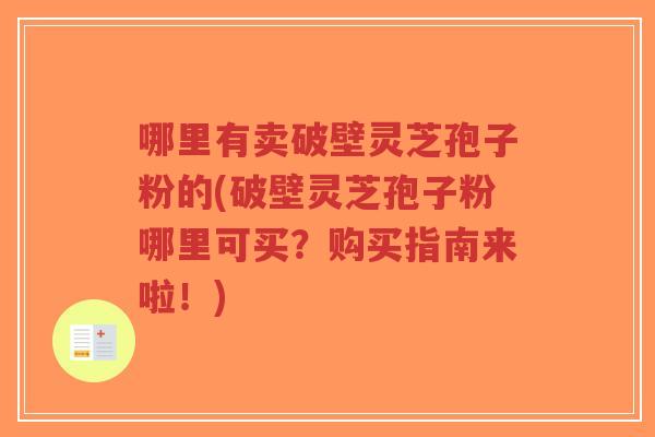 哪里有卖破壁灵芝孢子粉的(破壁灵芝孢子粉哪里可买？购买指南来啦！)