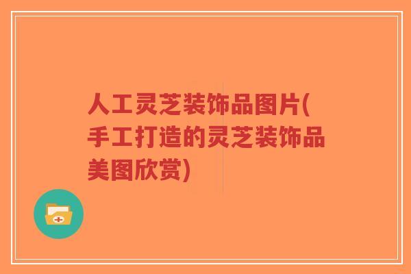 人工灵芝装饰品图片(手工打造的灵芝装饰品美图欣赏)