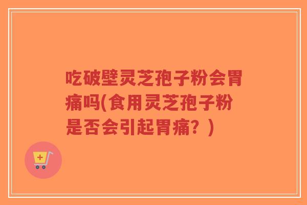 吃破壁灵芝孢子粉会胃痛吗(食用灵芝孢子粉是否会引起胃痛？)