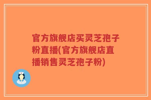 官方旗舰店买灵芝孢子粉直播(官方旗舰店直播销售灵芝孢子粉)