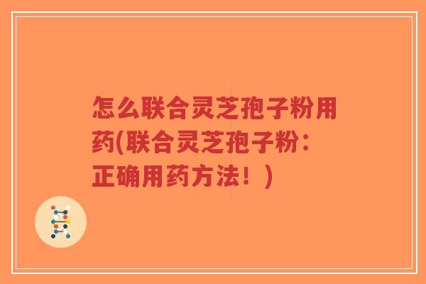 怎么联合灵芝孢子粉用药(联合灵芝孢子粉：正确用药方法！)