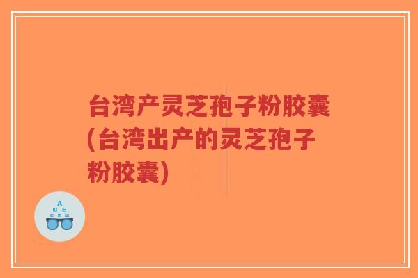 台湾产灵芝孢子粉胶囊(台湾出产的灵芝孢子粉胶囊)