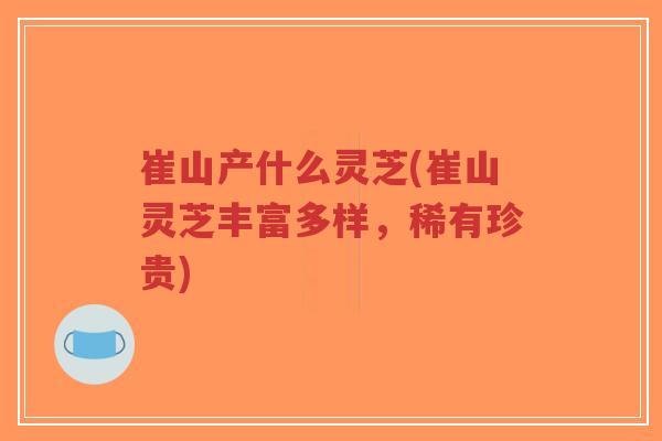 崔山产什么灵芝(崔山灵芝丰富多样，稀有珍贵)