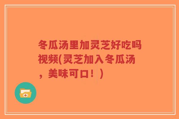 冬瓜汤里加灵芝好吃吗视频(灵芝加入冬瓜汤，美味可口！)