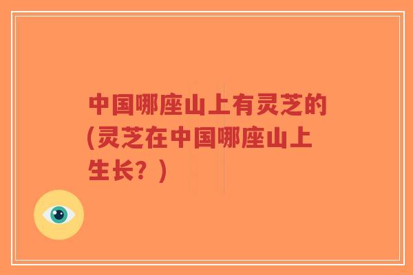 中国哪座山上有灵芝的(灵芝在中国哪座山上生长？)