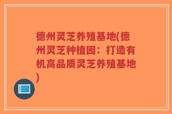 德州灵芝养殖基地(德州灵芝种植园：打造有机高品质灵芝养殖基地)