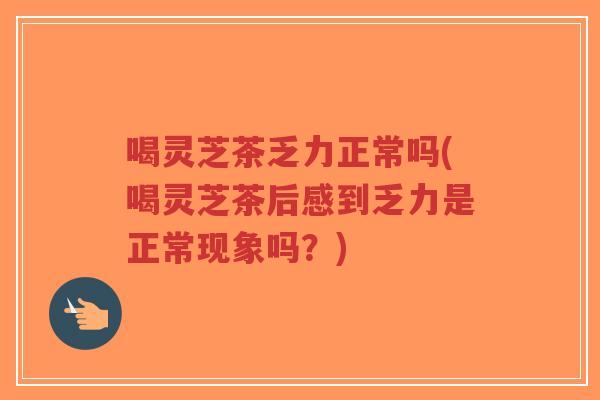 喝灵芝茶乏力正常吗(喝灵芝茶后感到乏力是正常现象吗？)