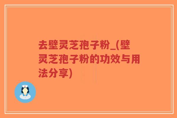 去壁灵芝孢子粉_(壁灵芝孢子粉的功效与用法分享)