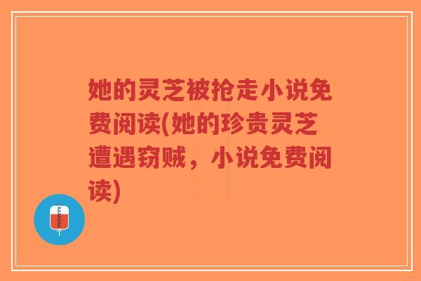 她的灵芝被抢走小说免费阅读(她的珍贵灵芝遭遇窃贼，小说免费阅读)
