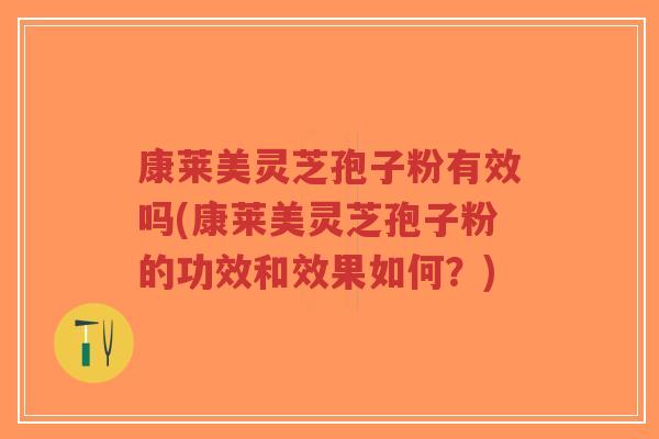 康莱美灵芝孢子粉有效吗(康莱美灵芝孢子粉的功效和效果如何？)