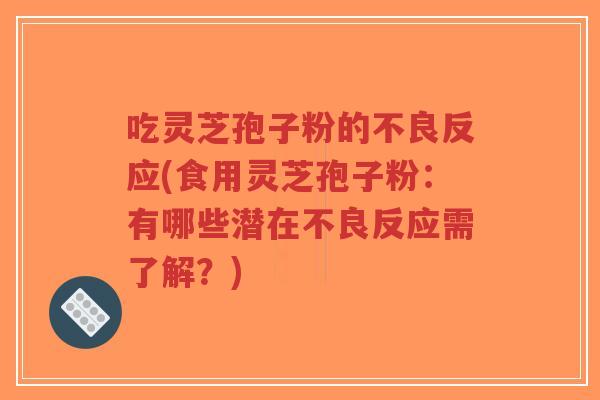 吃灵芝孢子粉的不良反应(食用灵芝孢子粉：有哪些潜在不良反应需了解？)