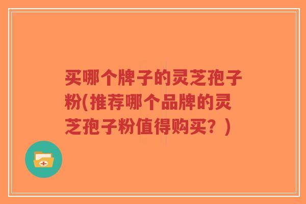 买哪个牌子的灵芝孢子粉(推荐哪个品牌的灵芝孢子粉值得购买？)