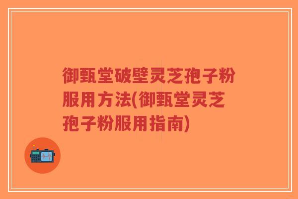 御甄堂破壁灵芝孢子粉服用方法(御甄堂灵芝孢子粉服用指南)