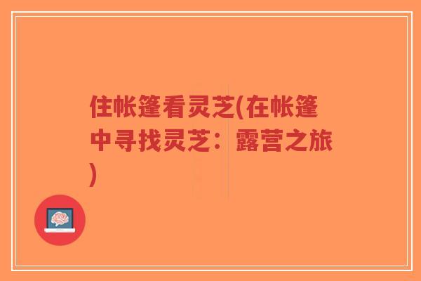 住帐篷看灵芝(在帐篷中寻找灵芝：露营之旅)