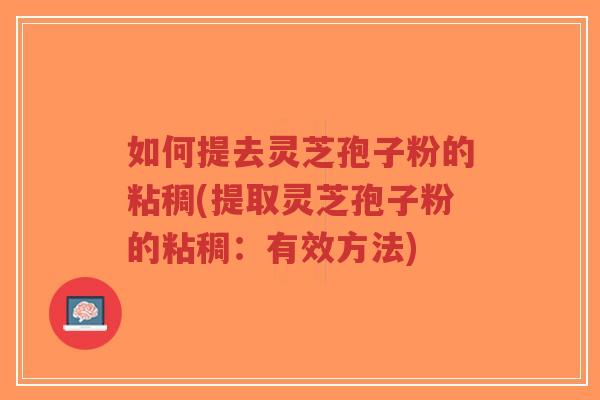 如何提去灵芝孢子粉的粘稠(提取灵芝孢子粉的粘稠：有效方法)