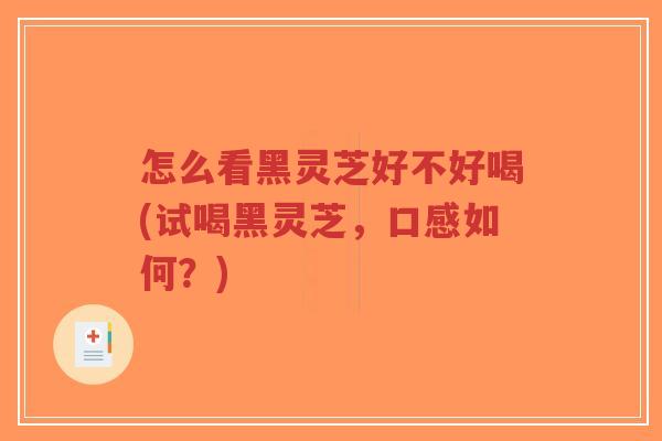 怎么看黑灵芝好不好喝(试喝黑灵芝，口感如何？)