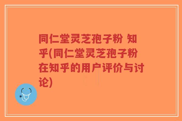 同仁堂灵芝孢子粉 知乎(同仁堂灵芝孢子粉在知乎的用户评价与讨论)