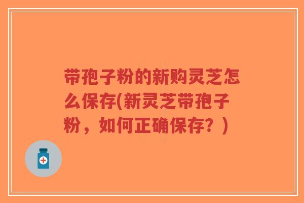 带孢子粉的新购灵芝怎么保存(新灵芝带孢子粉，如何正确保存？)