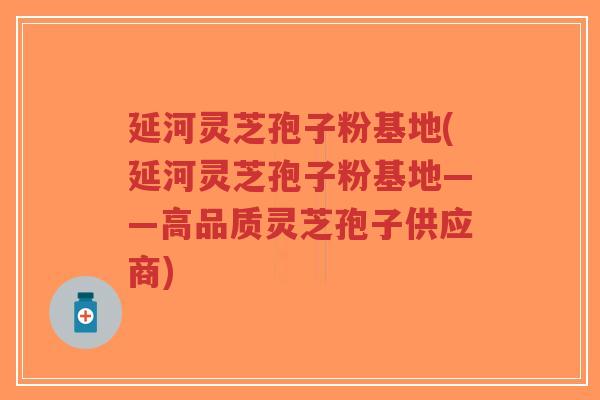 延河灵芝孢子粉基地(延河灵芝孢子粉基地——高品质灵芝孢子供应商)