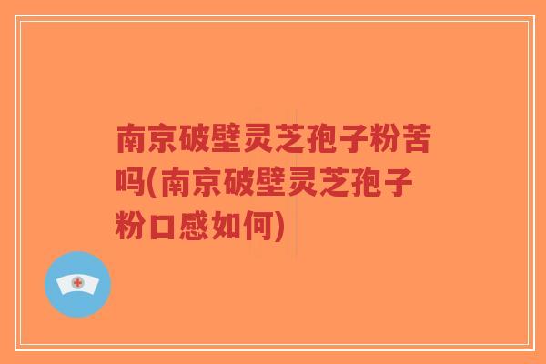 南京破壁灵芝孢子粉苦吗(南京破壁灵芝孢子粉口感如何)