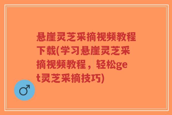 悬崖灵芝采摘视频教程下载(学习悬崖灵芝采摘视频教程，轻松get灵芝采摘技巧)