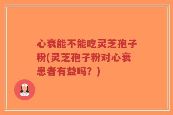 心衰能不能吃灵芝孢子粉(灵芝孢子粉对心衰患者有益吗？)