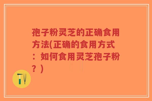 孢子粉灵芝的正确食用方法(正确的食用方式：如何食用灵芝孢子粉？)