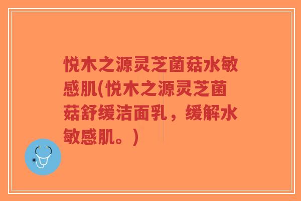 悦木之源灵芝菌菇水敏感肌(悦木之源灵芝菌菇舒缓洁面乳，缓解水敏感肌。)