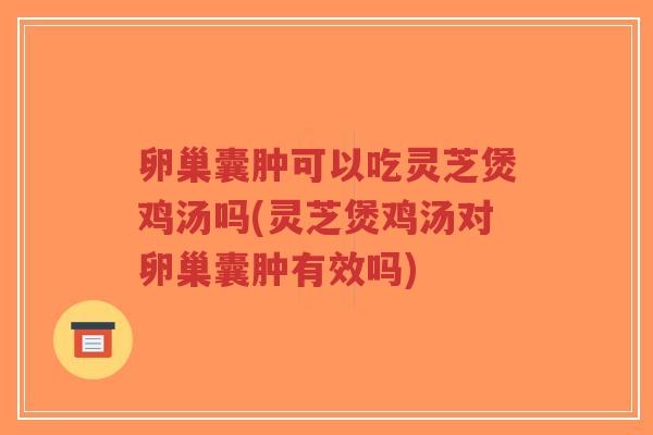 卵巢囊肿可以吃灵芝煲鸡汤吗(灵芝煲鸡汤对卵巢囊肿有效吗)