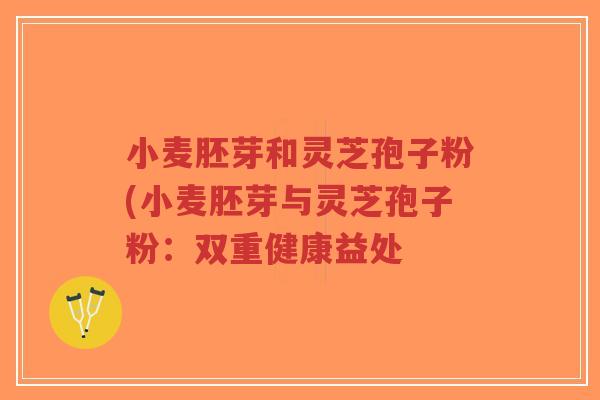 小麦胚芽和灵芝孢子粉(小麦胚芽与灵芝孢子粉：双重健康益处
