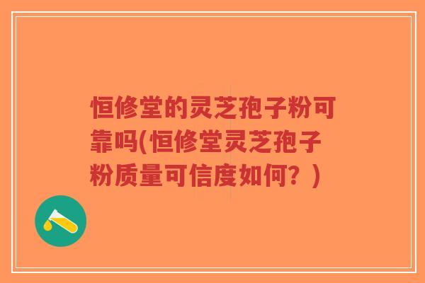 恒修堂的灵芝孢子粉可靠吗(恒修堂灵芝孢子粉质量可信度如何？)