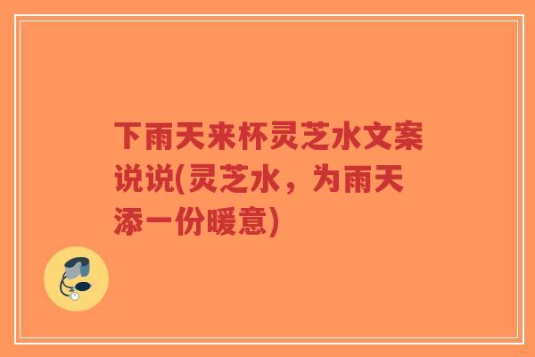 下雨天来杯灵芝水文案说说(灵芝水，为雨天添一份暖意)