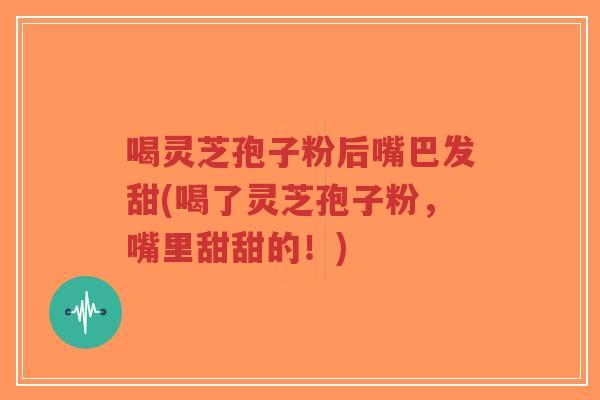 喝灵芝孢子粉后嘴巴发甜(喝了灵芝孢子粉，嘴里甜甜的！)